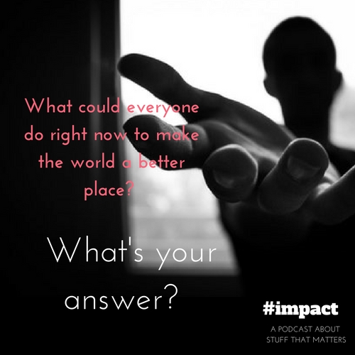 Your turn! What could everyone do right now to make the world a better place? 